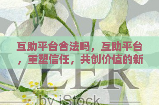 互助平台合法吗，互助平台，重塑信任，共创价值的新时代