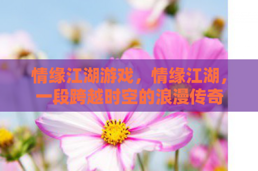 情缘江湖游戏，情缘江湖，一段跨越时空的浪漫传奇
