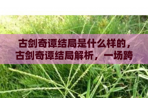 古剑奇谭结局是什么样的，古剑奇谭结局解析，一场跨越千年的爱恨情仇