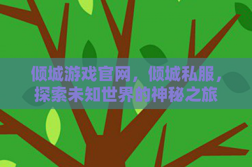 倾城游戏官网，倾城私服，探索未知世界的神秘之旅