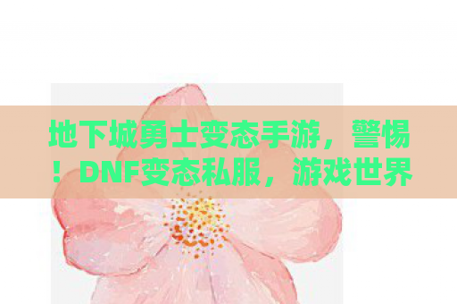 地下城勇士变态手游，警惕！DNF变态私服，游戏世界的黑暗角落