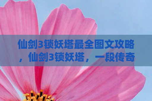 仙剑3锁妖塔最全图文攻略，仙剑3锁妖塔，一段传奇的终结与重生