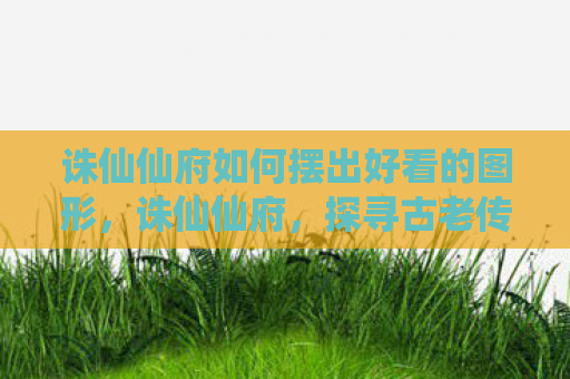 诛仙仙府如何摆出好看的图形，诛仙仙府，探寻古老传说中的神秘仙境