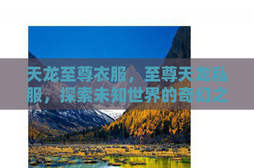 天龙至尊衣服，至尊天龙私服，探索未知世界的奇幻之旅