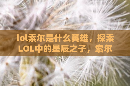 lol索尔是什么英雄，探索LOL中的星辰之子，索尔