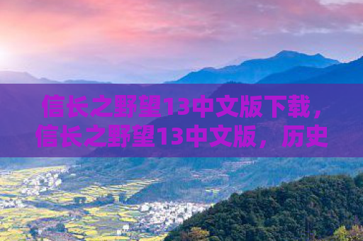 信长之野望13中文版下载，信长之野望13中文版，历史与战略的完美融合