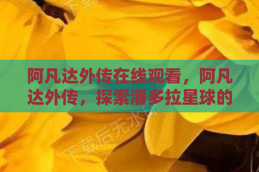 阿凡达外传在线观看，阿凡达外传，探索潘多拉星球的未解之谜