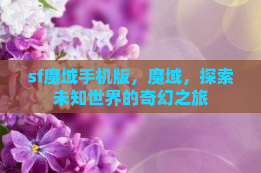 sf魔域手机版，魔域，探索未知世界的奇幻之旅